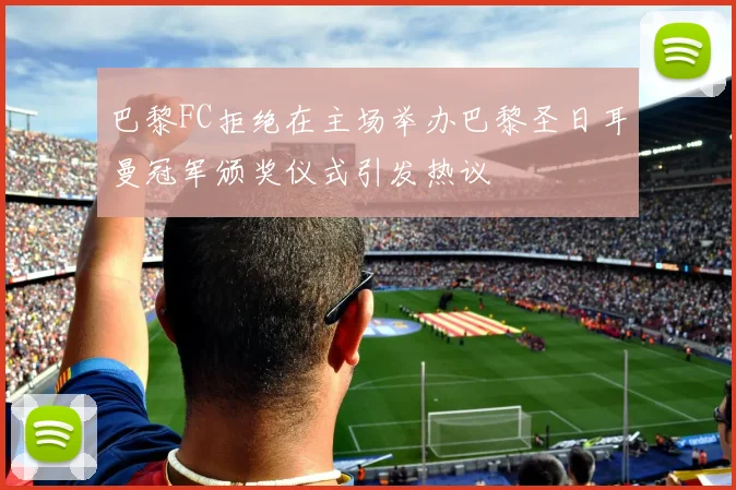 巴黎FC拒绝在主场举办巴黎圣日耳曼冠军颁奖仪式引发热议