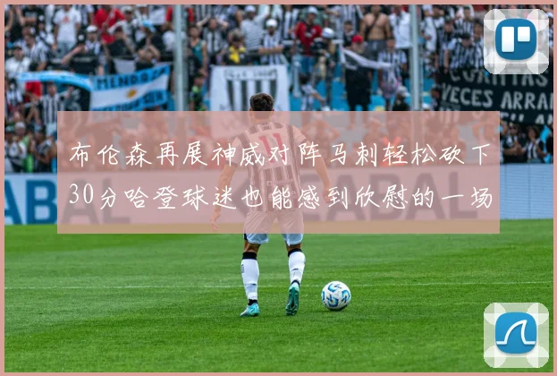 布伦森再展神威对阵马刺轻松砍下30分哈登球迷也能感到欣慰的一场比赛
