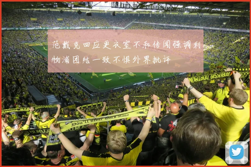 范戴克回应更衣室不和传闻强调利物浦团结一致不惧外界批评