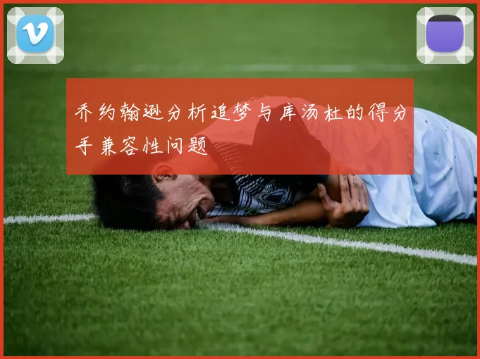 乔约翰逊分析追梦与库汤杜的得分手兼容性问题