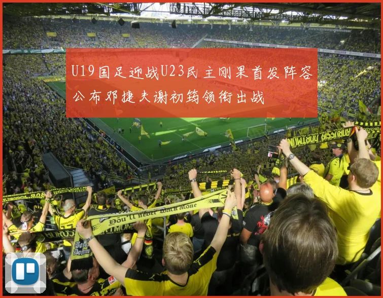 U19国足迎战U23民主刚果首发阵容公布邓捷夫谢初筠领衔出战