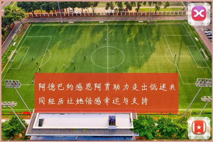 阿德巴约感恩阿贾助力走出低迷共同经历让她倍感幸运与支持