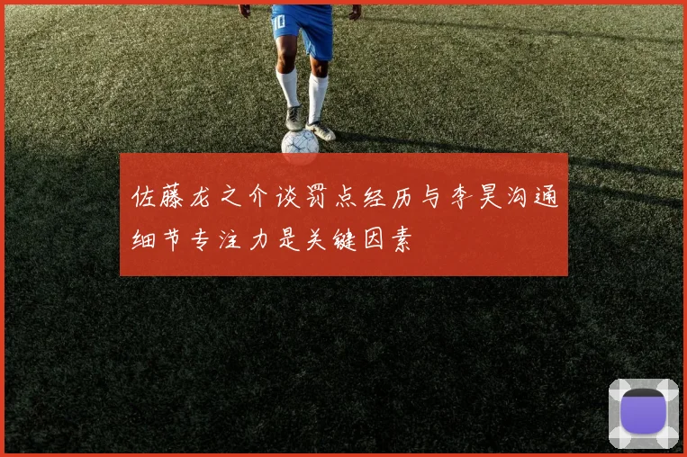 佐藤龙之介谈罚点经历与李昊沟通细节专注力是关键因素