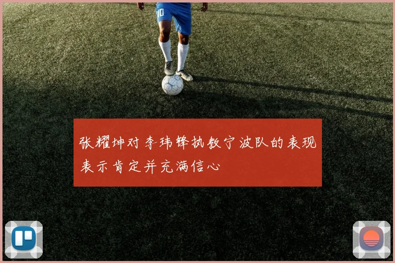 张耀坤对李玮锋执教宁波队的表现表示肯定并充满信心