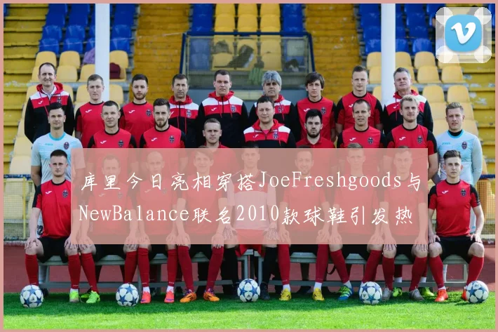 库里今日亮相穿搭JoeFreshgoods与NewBalance联名2010款球鞋引发热议