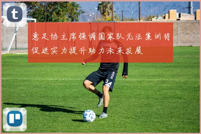 意足协主席强调国家队无法集训将促进实力提升助力未来发展
