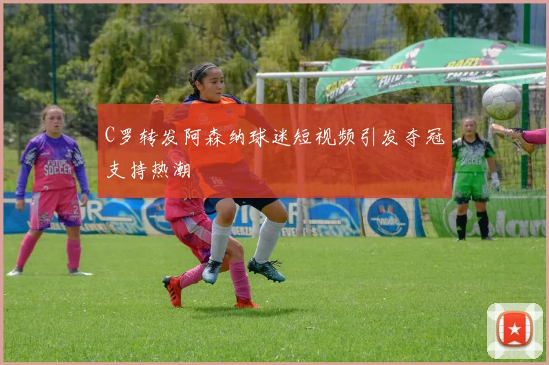C罗转发阿森纳球迷短视频引发夺冠支持热潮