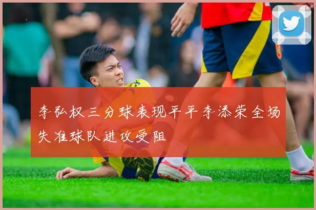 李弘权三分球表现平平李添荣全场失准球队进攻受阻