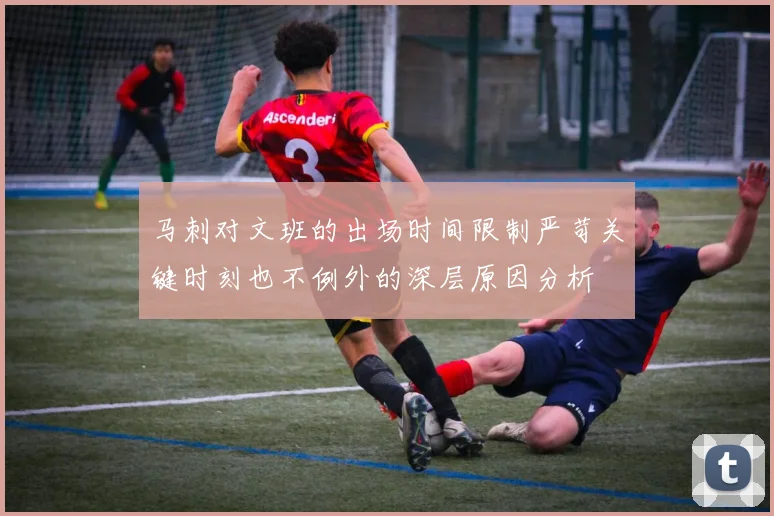 马刺对文班的出场时间限制严苛关键时刻也不例外的深层原因分析