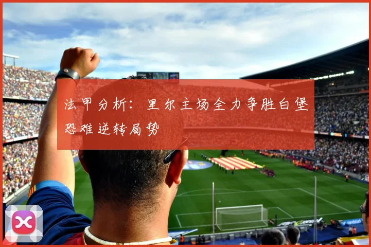 法甲分析：里尔主场全力争胜白堡恐难逆转局势