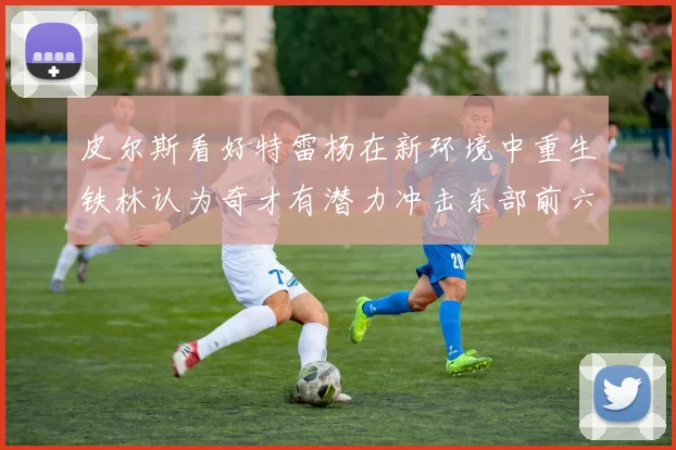 皮尔斯看好特雷杨在新环境中重生铁林认为奇才有潜力冲击东部前六名