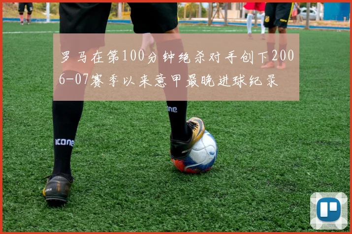 罗马在第100分钟绝杀对手创下2006-07赛季以来意甲最晚进球纪录