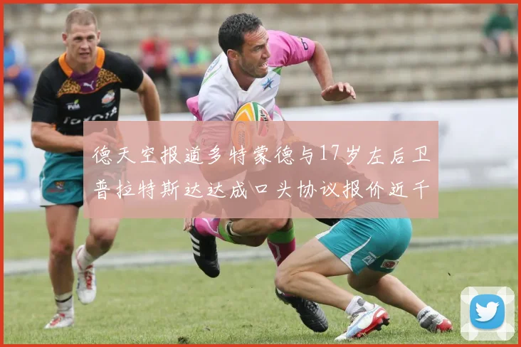 德天空报道多特蒙德与17岁左后卫普拉特斯达达成口头协议报价近千万遭拒