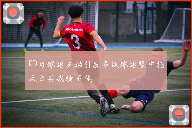 KD与球迷互动引发争议球迷竖中指反击其战绩不佳