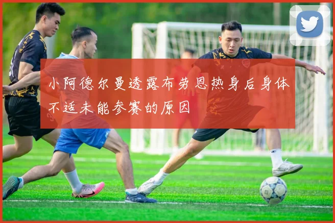 小阿德尔曼透露布劳恩热身后身体不适未能参赛的原因