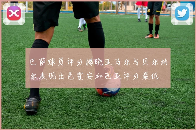 巴萨球员评分揭晓亚马尔与贝尔纳尔表现出色霍安加西亚评分最低