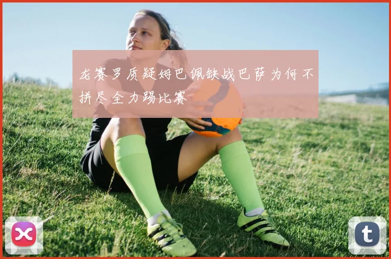 龙赛罗质疑姆巴佩缺战巴萨为何不拼尽全力踢比赛