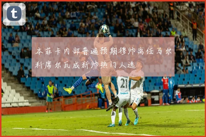 本菲卡内部普遍预期穆帅离任马尔科席尔瓦成新帅热门人选