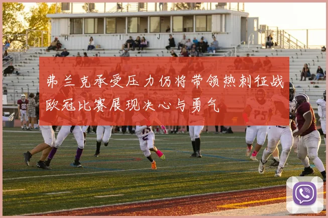 弗兰克承受压力仍将带领热刺征战欧冠比赛展现决心与勇气