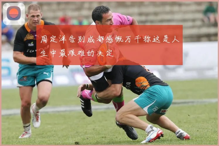 周定洋告别成都感慨万千称这是人生中最艰难的决定