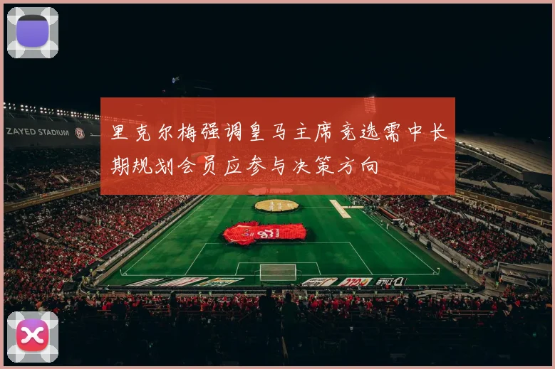 里克尔梅强调皇马主席竞选需中长期规划会员应参与决策方向