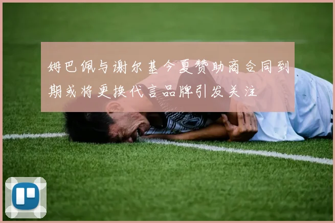 姆巴佩与谢尔基今夏赞助商合同到期或将更换代言品牌引发关注