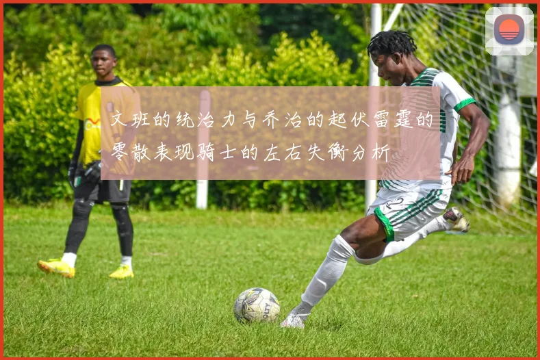 文班的统治力与乔治的起伏雷霆的零散表现骑士的左右失衡分析