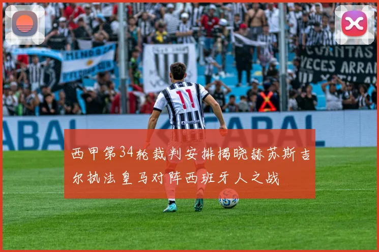 西甲第34轮裁判安排揭晓赫苏斯吉尔执法皇马对阵西班牙人之战