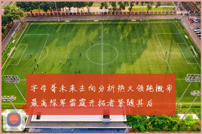 字母哥未来去向分析热火领跑概率最高绿军雷霆开拓者紧随其后